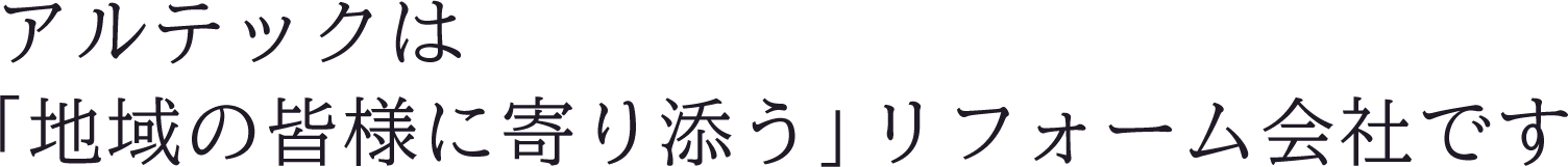 アルテックは「地域の皆さまに寄り添う」リフォーム会社です。